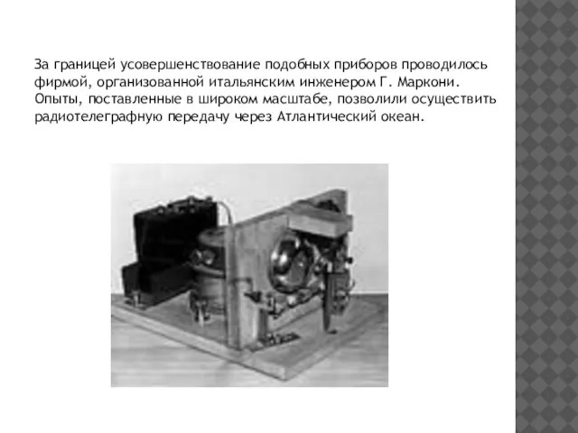 За границей усовершенствование подобных приборов проводилось фирмой, организованной итальянским инженером Г. Маркони.
