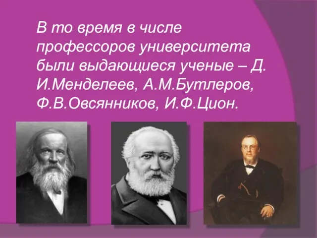 В то время в числе профессоров университета были выдающиеся ученые – Д.И.Менделеев, А.М.Бутлеров, Ф.В.Овсянников, И.Ф.Цион.