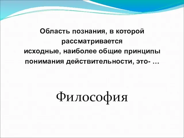 Область познания, в которой рассматривается исходные, наиболее общие принципы понимания действительности, это- … Философия