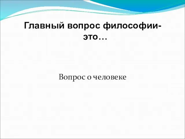 Главный вопрос философии- это… Вопрос о человеке