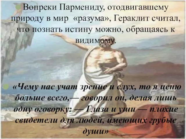 Вопреки Пармениду, отодвигавшему природу в мир «разума», Гераклит считал, что познать истину