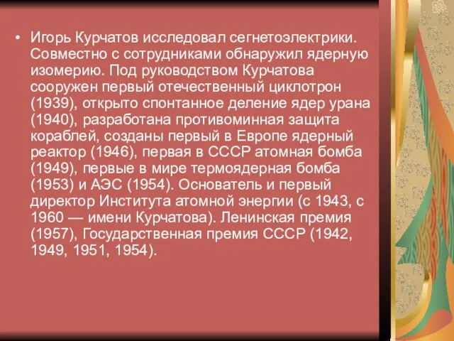 Игорь Курчатов исследовал сегнетоэлектрики. Совместно с сотрудниками обнаружил ядерную изомерию. Под руководством