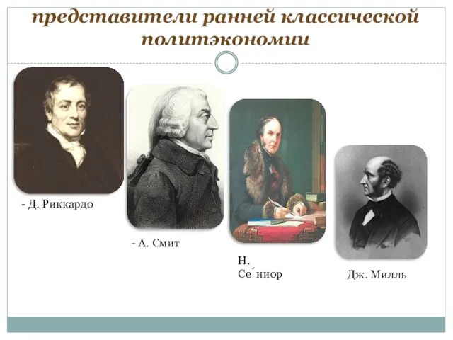 представители ранней классической политэкономии - Д. Риккардо - А. Смит Н. Се́ниор Дж. Милль