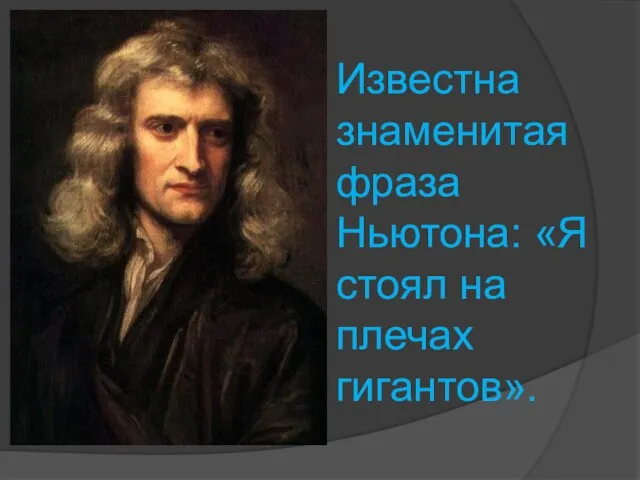 Известна знаменитая фраза Ньютона: «Я стоял на плечах гигантов».