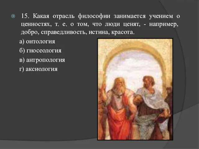 15. Какая отрасль философии занимается учением о ценностях, т. е. о том,