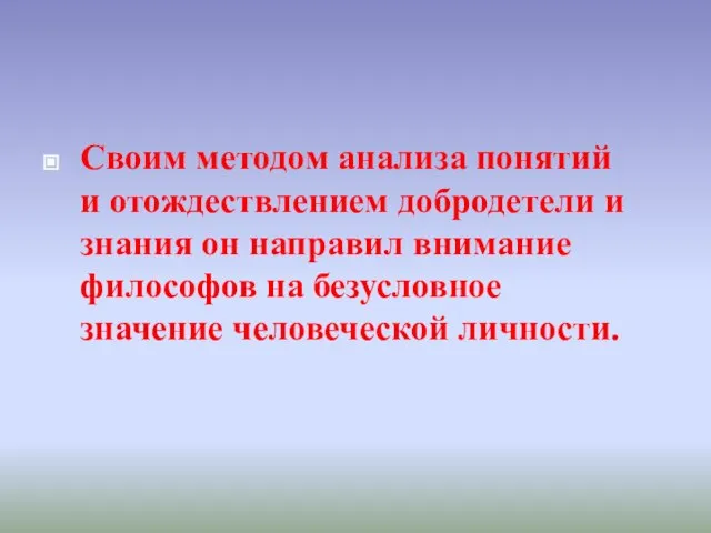 Своим методом анализа понятий и отождествлением добродетели и знания он направил внимание