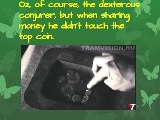 Oz, of course, the dexterous conjurer, but when sharing money he didn't touch the top coin.