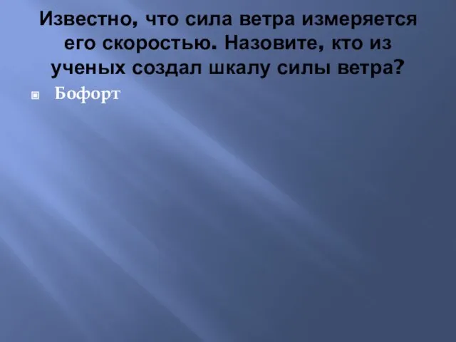 Известно, что сила ветра измеряется его скоростью. Назовите, кто из ученых создал шкалу силы ветра? Бофорт