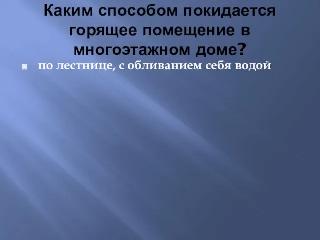 Каким способом покидается горящее помещение в многоэтажном доме? по лестнице, с обливанием себя водой