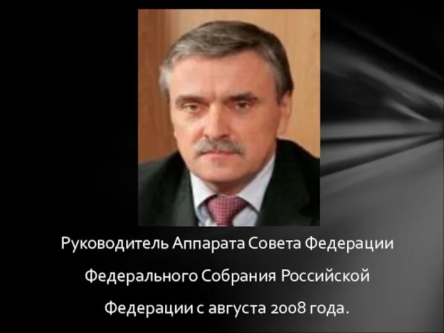 Руководитель Аппарата Совета Федерации Федерального Собрания Российской Федерации с августа 2008 года.