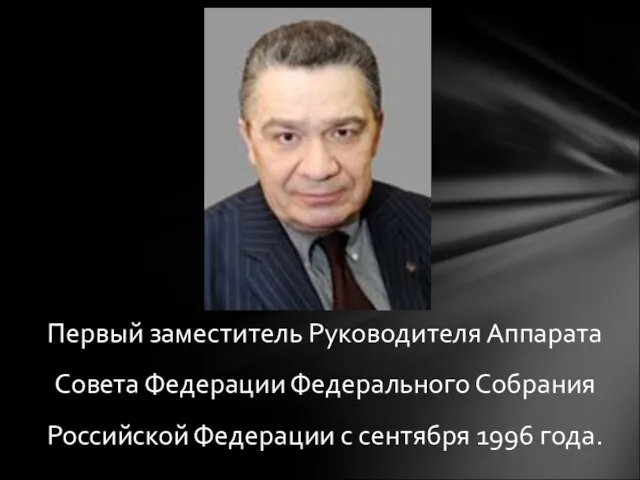 Первый заместитель Руководителя Аппарата Совета Федерации Федерального Собрания Российской Федерации с сентября 1996 года.