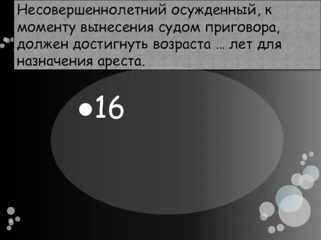 Несовершеннолетний осужденный, к моменту вынесения судом приговора, должен достигнуть возраста … лет для назначения ареста. 16