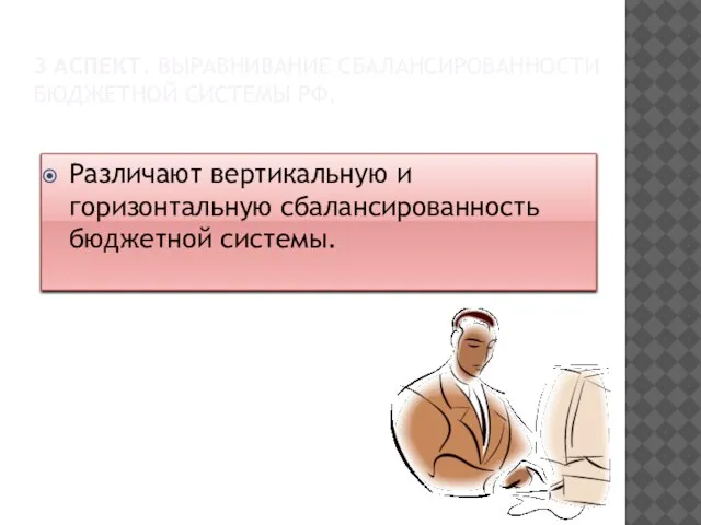 3 аспект. Выравнивание сбалансированности бюджетной системы РФ. Различают вертикальную и горизонтальную сбалансированность бюджетной системы.