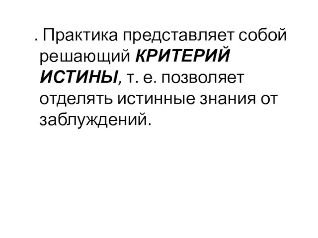 4. Практика представляет собой решающий КРИТЕРИЙ ИСТИНЫ, т. е. позволяет отделять истинные знания от заблуждений.