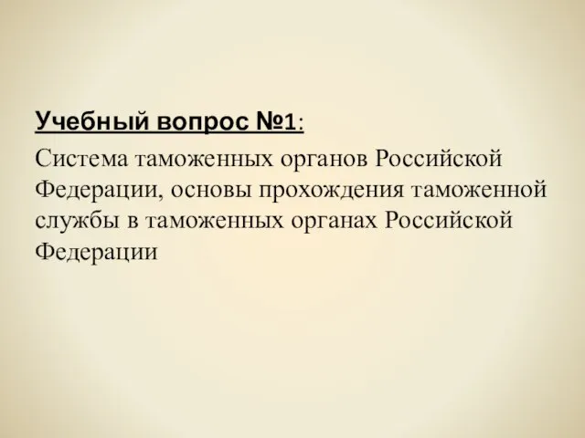 Учебный вопрос №1: Система таможенных органов Российской Федерации, основы прохождения таможенной службы