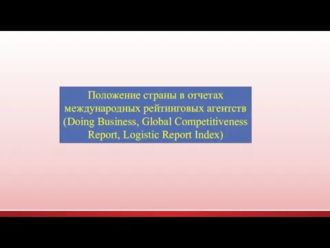 Положение страны в отчетах международных рейтинговых агентств (Doing Business, Global Competitiveness Report, Logistic Report Index)