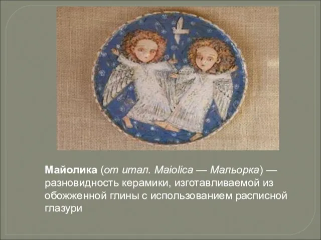 Майолика (от итал. Maiolica — Мальорка) — разновидность керамики, изготавливаемой из обожженной