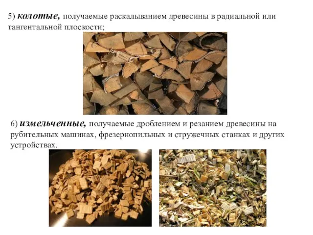 5) колотые, получаемые раскалыванием древесины в радиальной или тангентальной плоскости; 6) измельченные,