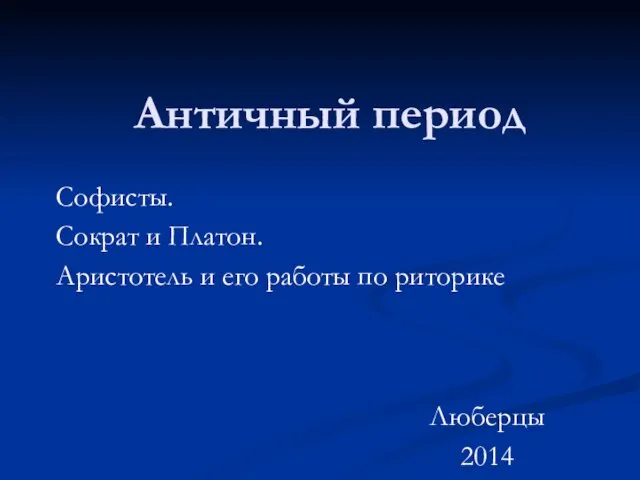 Античный период Софисты. Сократ и Платон. Аристотель и его работы по риторике Люберцы 2014