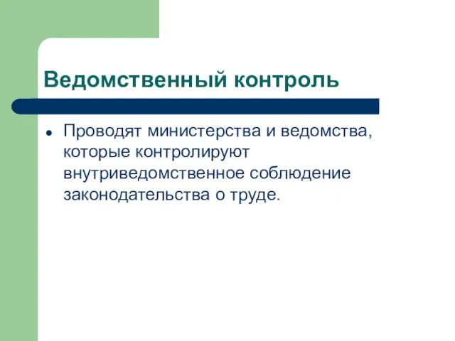 Ведомственный контроль Проводят министерства и ведомства, которые контролируют внутриведомственное соблюдение законодательства о труде.