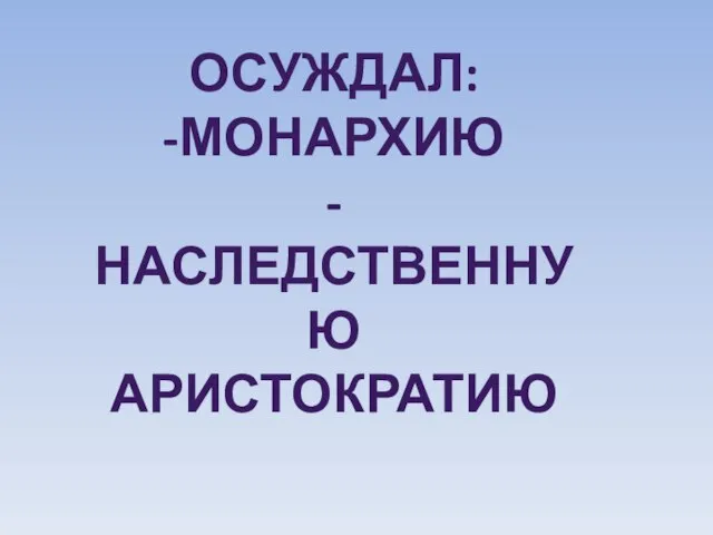 ОСУЖДАЛ: -МОНАРХИЮ - НАСЛЕДСТВЕННУЮ аристократию