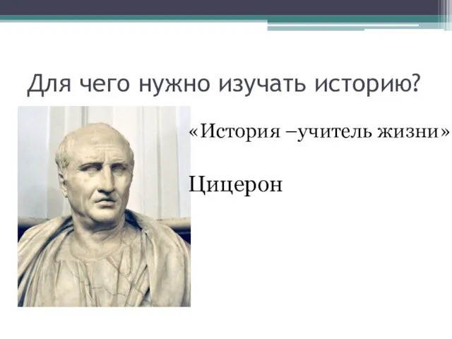 Для чего нужно изучать историю? «История –учитель жизни» Цицерон