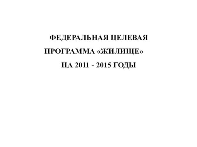 ФЕДЕРАЛЬНАЯ ЦЕЛЕВАЯ ПРОГРАММА «ЖИЛИЩЕ» НА 2011 - 2015 ГОДЫ