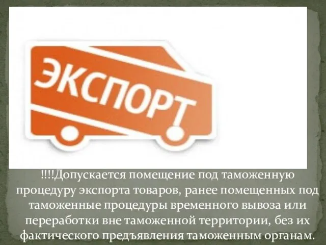 !!!!Допускается помещение под таможенную процедуру экспорта товаров, ранее помещенных под таможенные процедуры