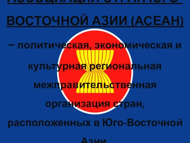 АССОЦИАЦИЯ СТРАН ЮГО-ВОСТОЧНОЙ АЗИИ (АСЕАН) – политическая, экономическая и культурная региональная межправительственная