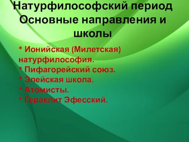 Натурфилософский период Основные направления и школы * Ионийская (Милетская) натурфилософия. * Пифагорейский