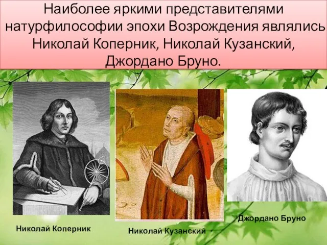 Наиболее яркими представителями натурфилософии эпохи Возрождения являлись Николай Коперник, Николай Кузанский, Джордано