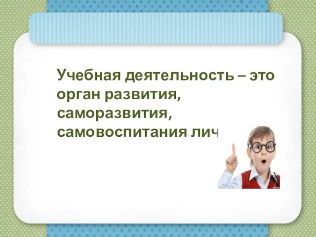 Учебная деятельность – это орган развития, саморазвития, самовоспитания личности.