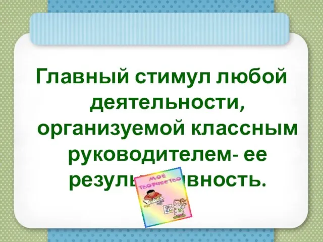 Главный стимул любой деятельности, организуемой классным руководителем- ее результативность.