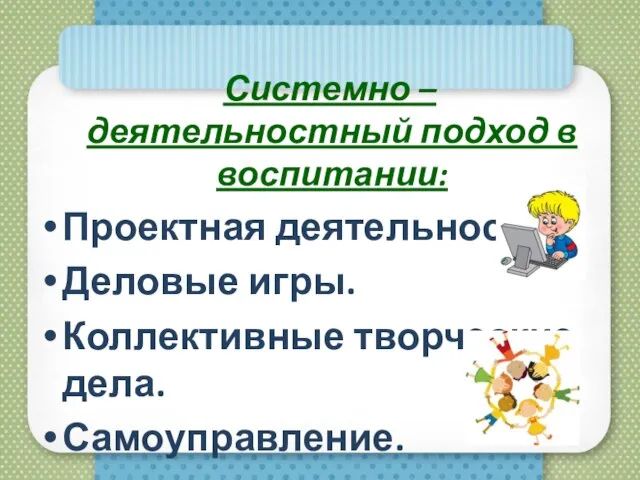 Системно – деятельностный подход в воспитании: Проектная деятельность. Деловые игры. Коллективные творческие дела. Самоуправление.