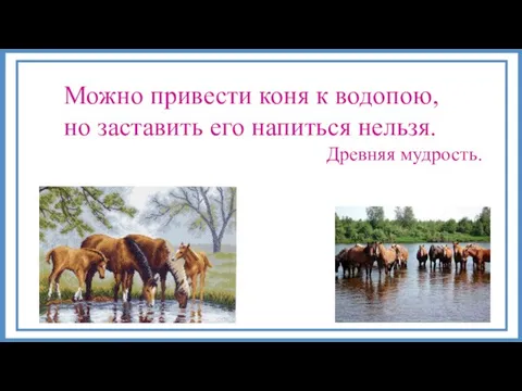 Можно привести коня к водопою, но заставить его напиться нельзя. Древняя мудрость.