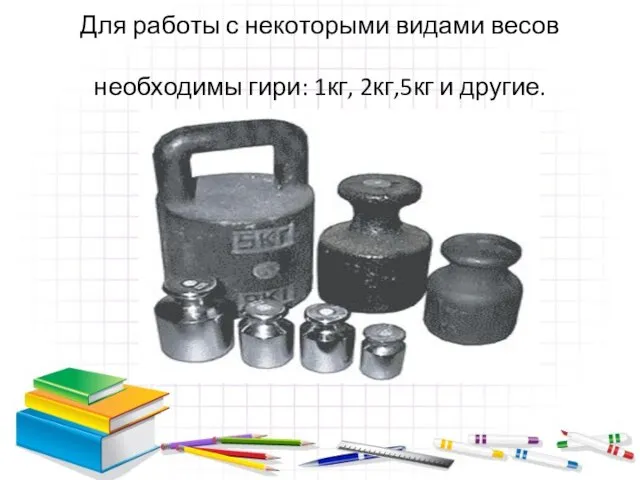 Для работы с некоторыми видами весов необходимы гири: 1кг, 2кг,5кг и другие.