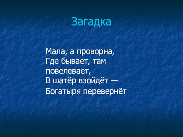 Загадка Мала, а проворна, Где бывает, там повелевает, В шатёр взойдёт — Богатыря перевернёт