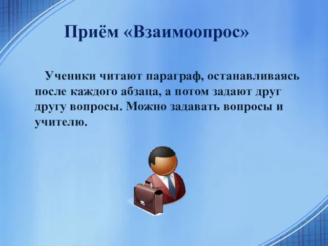 Приём «Взаимоопрос» Ученики читают параграф, останавливаясь после каждого абзаца, а потом задают