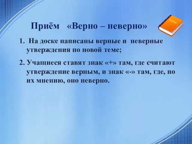 Приём «Верно – неверно» 1. На доске написаны верные и неверные утверждения