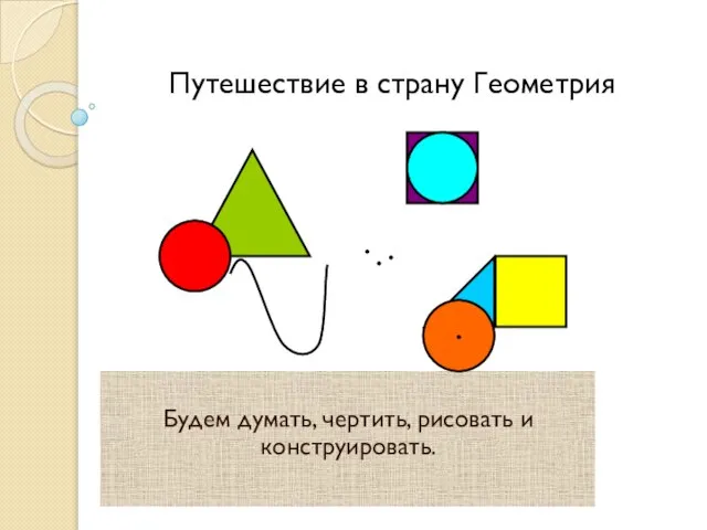 Путешествие в страну Геометрия Будем думать, чертить, рисовать и конструировать.