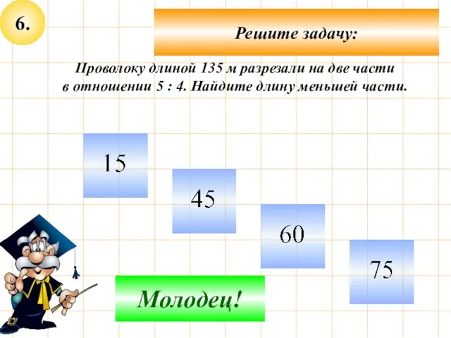 6. Решите задачу: Не верно! Молодец! Проволоку длиной 135 м разрезали на