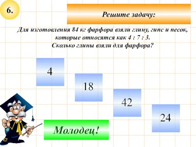 6. Решите задачу: Подумай! Молодец! Для изготовления 84 кг фарфора взяли глину,