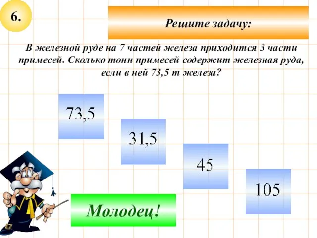 6. Решите задачу: Подумай! Молодец! В железной руде на 7 частей железа