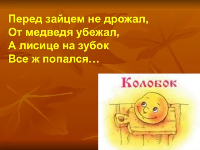 Перед зайцем не дрожал, От медведя убежал, А лисице на зубок Все ж попался…