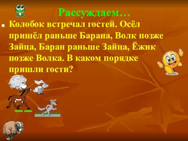 Рассуждаем… Колобок встречал гостей. Осёл пришёл раньше Барана, Волк позже Зайца, Баран