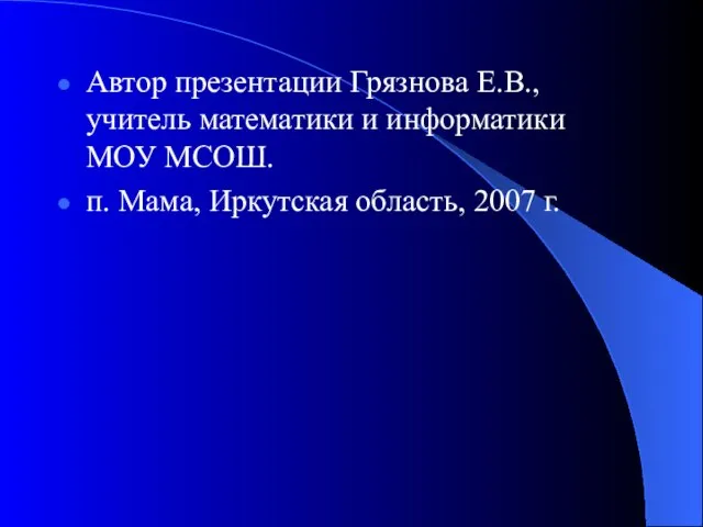 Автор презентации Грязнова Е.В., учитель математики и информатики МОУ МСОШ. п. Мама, Иркутская область, 2007 г.