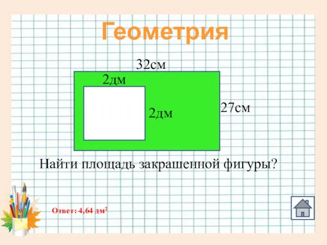 Геометрия 32см 27см 2дм 2дм Найти площадь закрашенной фигуры? Ответ: 4,64 дм2