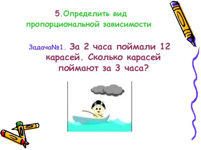 5.Определить вид пропорциональной зависимости Задача№1. За 2 часа поймали 12 карасей. Сколько