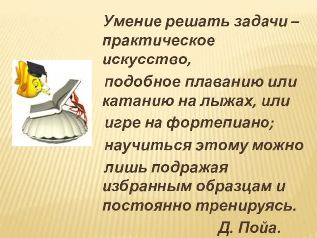 Умение решать задачи – практическое искусство, подобное плаванию или катанию на лыжах,