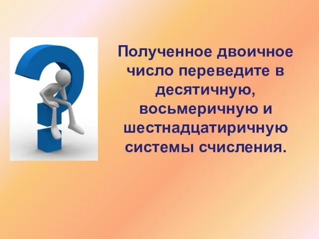 Полученное двоичное число переведите в десятичную, восьмеричную и шестнадцатиричную системы счисления.